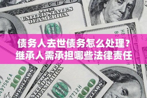北京债务人去世债务怎么处理？继承人需承担哪些法律责任？