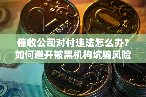 北京催收公司对付违法怎么办？如何避开被黑机构坑骗风险