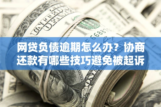 北京网贷负债逾期怎么办？协商还款有哪些技巧避免被起诉？