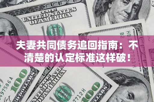 北京夫妻共同债务追回指南：不清楚的认定标准这样破！