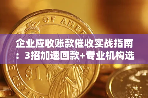 北京企业应收账款催收实战指南：3招加速回款+专业机构选择避坑
