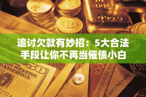 北京追讨欠款有妙招：5大合法手段让你不再当催债小白