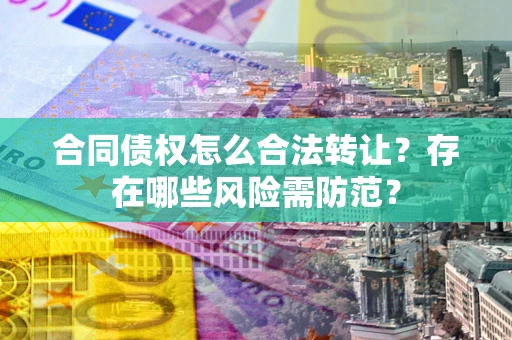 北京合同债权怎么合法转让？存在哪些风险需防范？