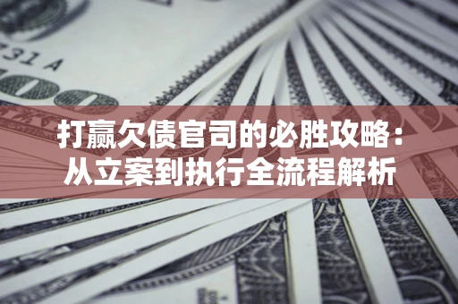 北京打赢欠债官司的必胜攻略：从立案到执行全流程解析