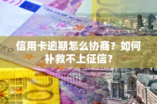北京信用卡逾期怎么协商？如何补救不上征信？