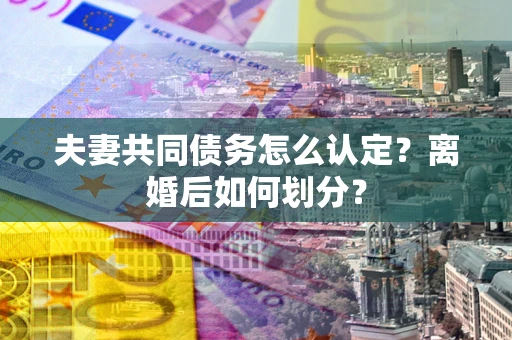 北京夫妻共同债务怎么认定？离婚后如何划分？