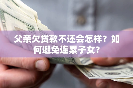 北京父亲欠贷款不还会怎样？如何避免连累子女？