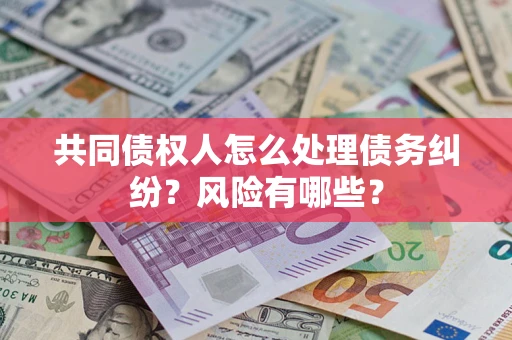 北京共同债权人怎么处理债务纠纷？风险有哪些？