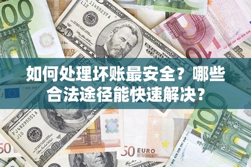 北京如何处理坏账最安全？哪些合法途径能快速解决？