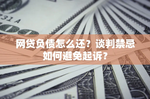 北京网贷负债怎么还？谈判禁忌如何避免起诉？
