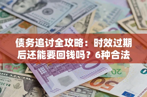 北京债务追讨全攻略：时效过期后还能要回钱吗？6种合法手段助你维权
