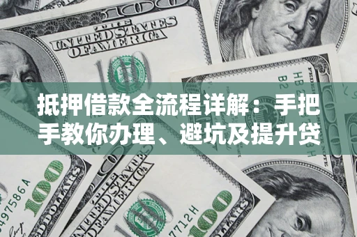 北京抵押借款全流程详解：手把手教你办理、避坑及提升贷款额度