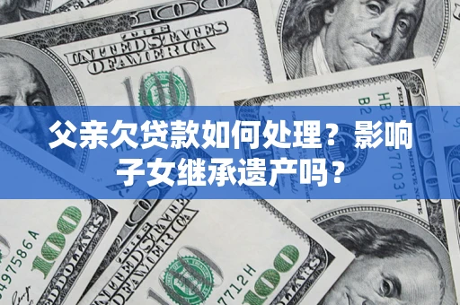 北京父亲欠贷款如何处理?影响子女继承遗产吗? 北京父亲欠贷款如何处理?影响子女继承遗产吗?
