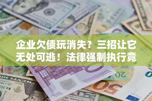 北京企业欠债玩消失？三招让它无处可逃！法律强制执行竟比讨债公司还狠？