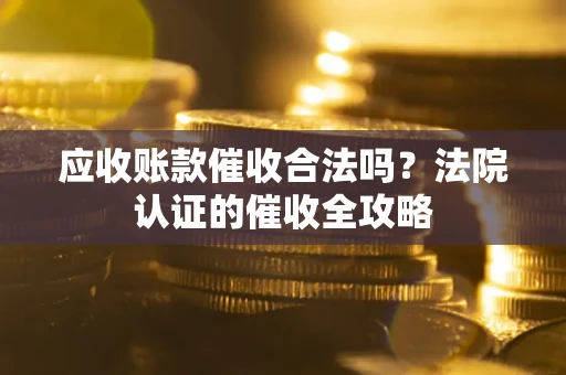 北京应收账款催收合法吗？法院认证的催收全攻略