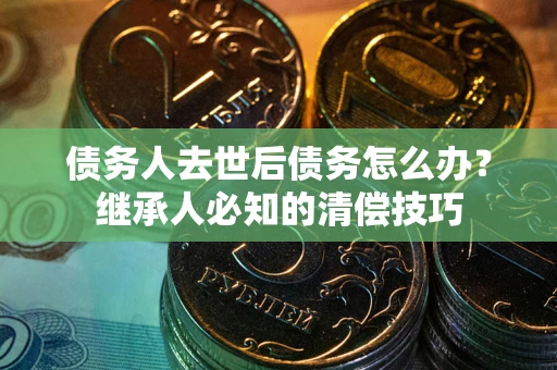 北京债务人去世后债务怎么办？继承人必知的清偿技巧