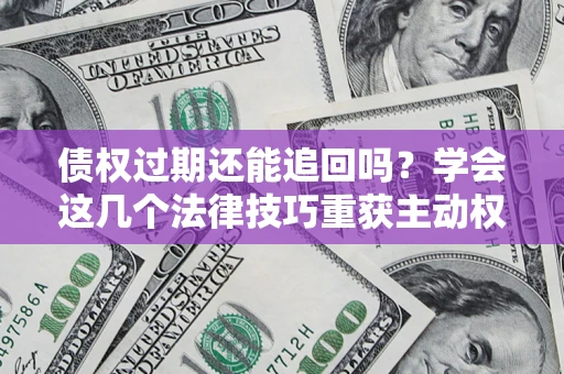 北京债权过期还能追回吗？学会这几个法律技巧重获主动权