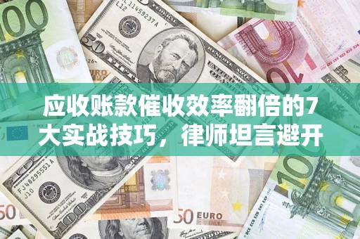 北京应收账款催收效率翻倍的7大实战技巧，律师坦言避开这些法律雷区最关键