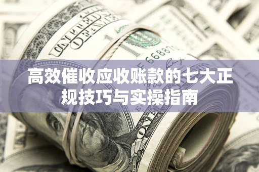 北京高效催收应收账款的七大正规技巧与实操指南