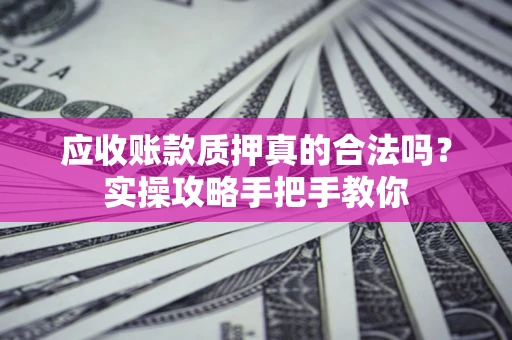 北京应收账款质押真的合法吗？实操攻略手把手教你