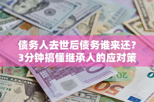 北京债务人去世后债务谁来还？3分钟搞懂继承人的应对策略