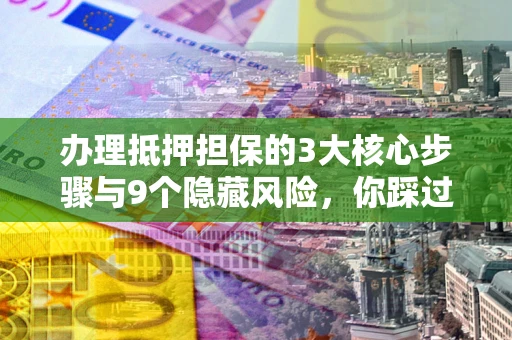 北京办理抵押担保的3大核心步骤与9个隐藏风险，你踩过哪个坑？