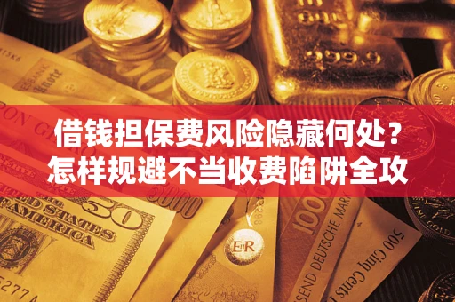 北京借钱担保费风险隐藏何处？怎样规避不当收费陷阱全攻略！