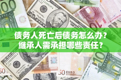 北京债务人死亡后债务怎么办？继承人需承担哪些责任？