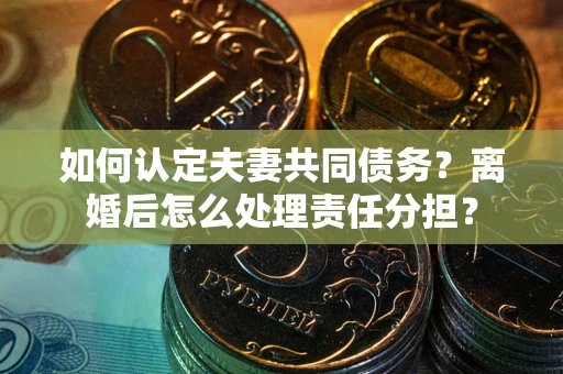 北京如何认定夫妻共同债务？离婚后怎么处理责任分担？