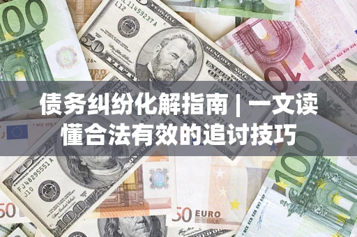 北京债务纠纷化解指南 | 一文读懂合法有效的追讨技巧