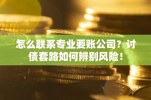 北京怎么联系专业要账公司？讨债套路如何辨别风险！
