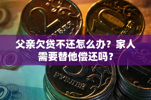 北京父亲欠贷不还怎么办？家人需要替他偿还吗？