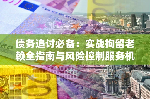 北京债务追讨必备：实战拘留老赖全指南与风险控制服务机构推荐