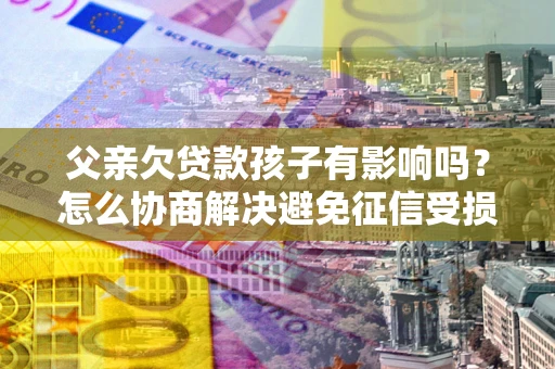 北京父亲欠贷款孩子有影响吗？怎么协商解决避免征信受损？