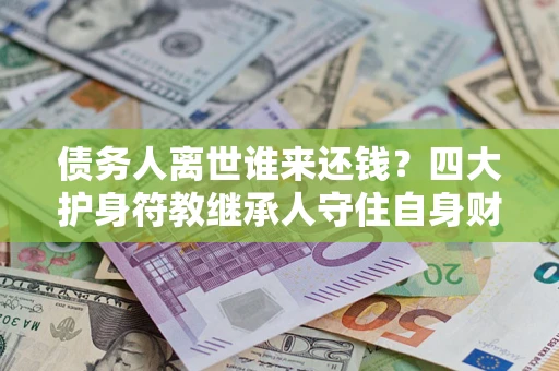 北京债务人离世谁来还钱？四大护身符教继承人守住自身财产