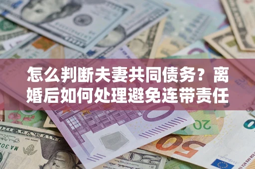 北京怎么判断夫妻共同债务？离婚后如何处理避免连带责任？