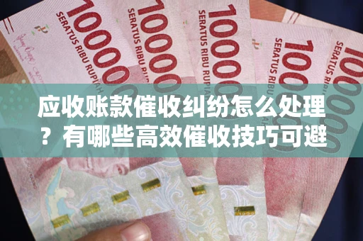北京应收账款催收纠纷怎么处理？有哪些高效催收技巧可避免坏账？