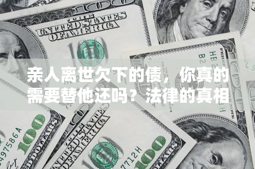北京亲人离世欠下的债，你真的需要替他还吗？法律的真相或许与你想的不一样