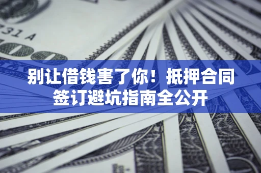 北京别让借钱害了你！抵押合同签订避坑指南全公开