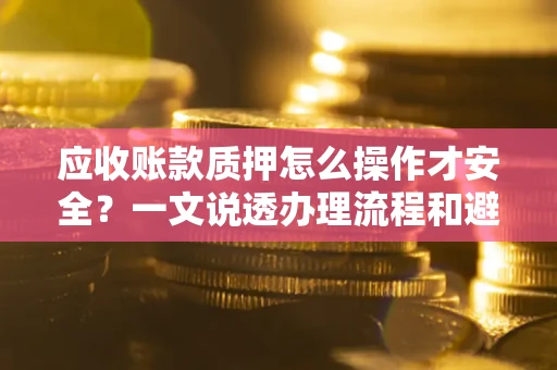 北京应收账款质押怎么操作才安全？一文说透办理流程和避险绝招